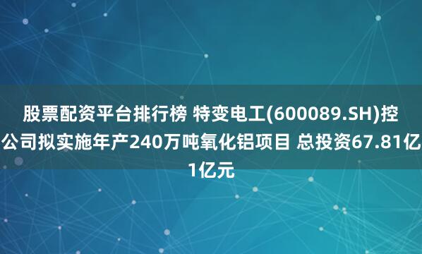 股票配资平台排行榜 特变电工(600089.SH)控股公司拟实施年产240万吨氧化铝项目 总投资67.81亿元