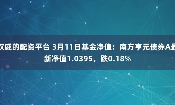 权威的配资平台 3月11日基金净值：南方亨元债券A最新净值1.0395，跌0.18%