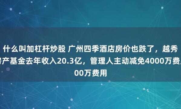 什么叫加杠杆炒股 广州四季酒店房价也跌了,越秀房产基金去年收入20.3亿,管理人主动减免4000万费用