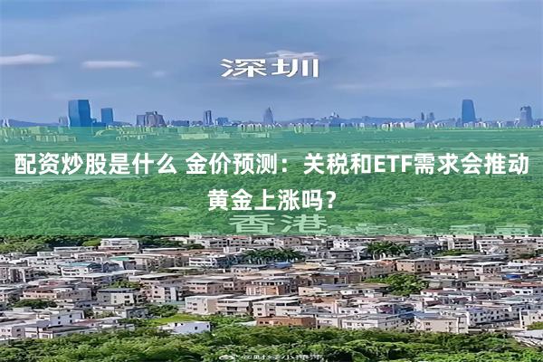 配资炒股是什么 金价预测:关税和ETF需求会推动黄金上涨吗?