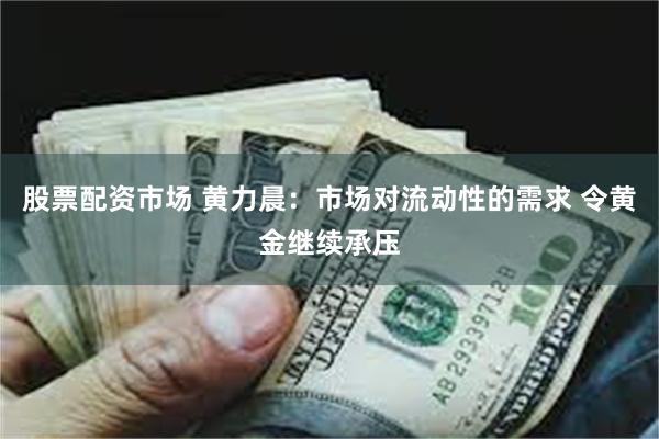 股票配资市场 黄力晨:市场对流动性的需求 令黄金继续承压