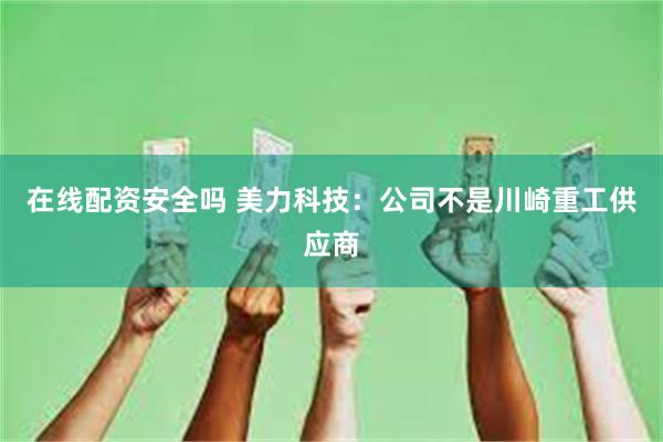 在线配资安全吗 美力科技:公司不是川崎重工供应商