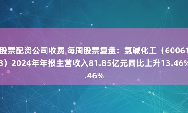 股票配资公司收费 每周股票复盘:氯碱化工(600618)2024年年报主营收入81.85亿元同比上升13.46%