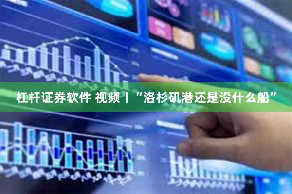 杠杆证券软件 视频丨“洛杉矶港还是没什么船”